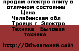 продам электро плиту в отличном состоянии › Цена ­ 5 500 - Челябинская обл., Троицк г. Электро-Техника » Бытовая техника   